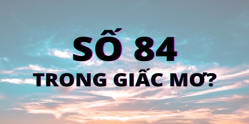 Đề về 84 hôm sau đánh con gì theo giấc mơ